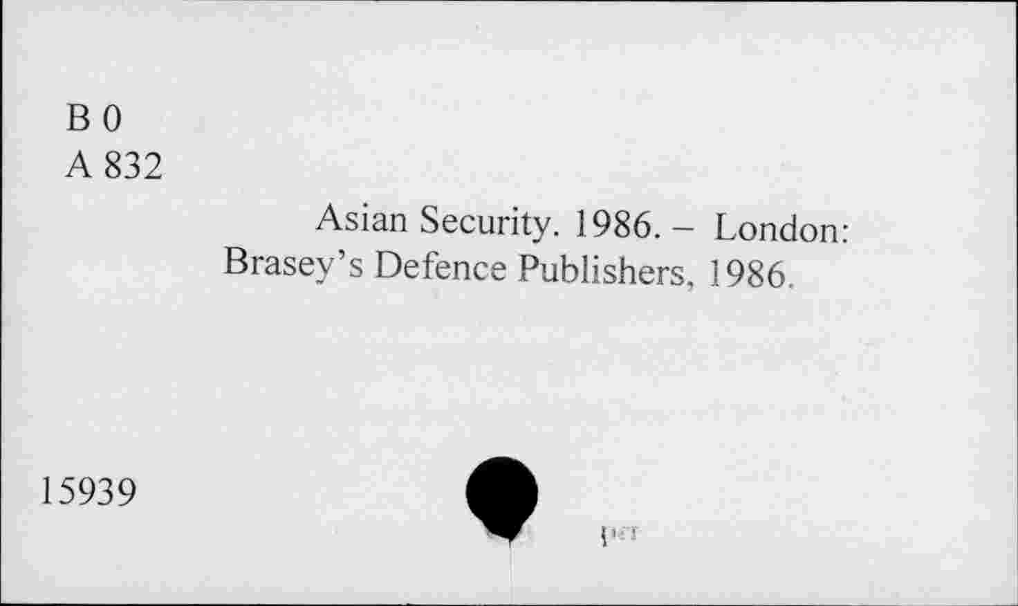 ﻿B 0
A 832
Asian Security. 1986. — London: Brasey’s Defence Publishers, 1986.
15939